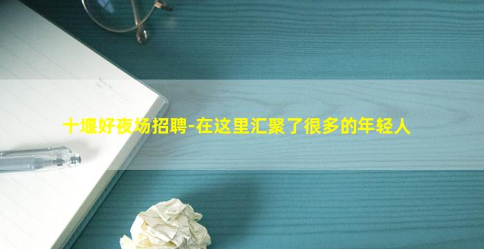 十堰好夜场招聘-在这里汇聚了很多的年轻人